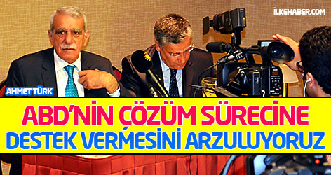 Ahmet Türk: ABD'nin çözüm sürecine destek vermesini arzuluyoruz