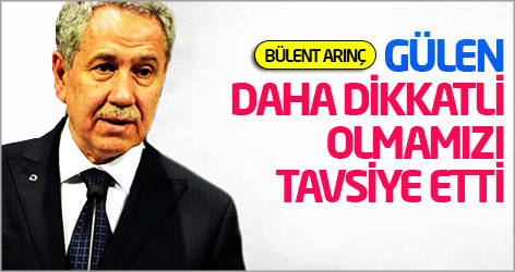 Bülent Arınç: Fethullah Gülen daha dikkatli olmamızı tavsiye etti