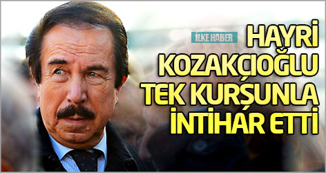 Hayri Kozakçıoğlu tek kurşunla intihar etti