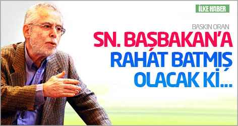 Baskın Oran: Sn. Başbakan’a rahat batmış olacak ki...