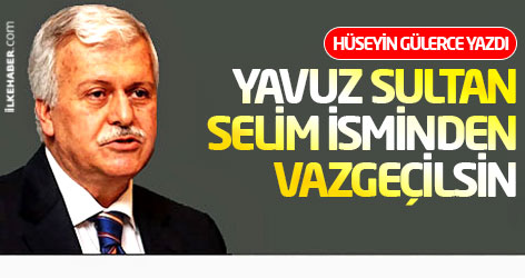 Hüseyin Gülerce: Yavuz Sultan Selim isminden vazgeçilsin