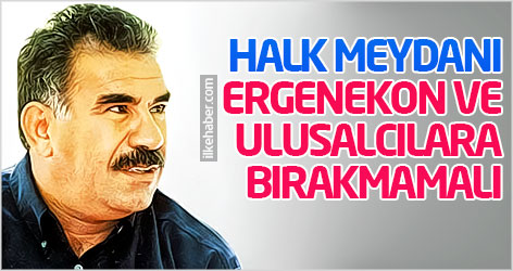 Öcalan: Halk meydanı Ergenekon ve ulusalcılara bırakmamalı