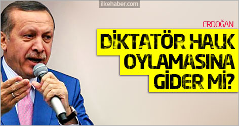Erdoğan: Diktatör halk oylamasına gider mi?