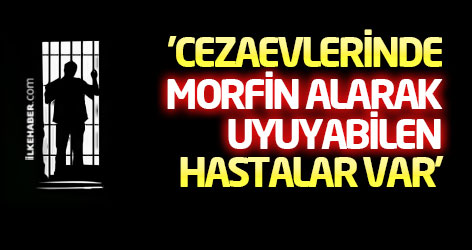'Cezaevlerinde morfin alarak uyuyabilen hastalar var'