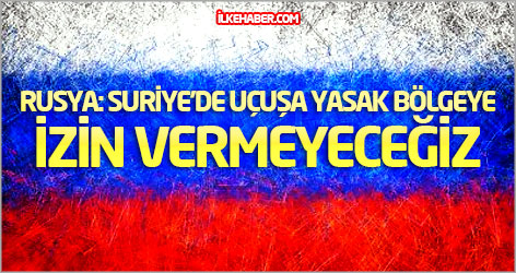 Rusya: Suriye'de uçuşa yasak bölgeye izin vermeyeceğiz
