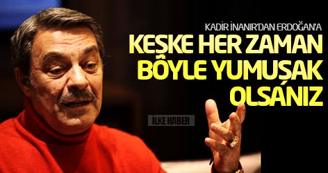 Kadir İnanır'dan Erdoğan'a: Keşke her zaman böyle yumuşak olsanız