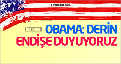 Obama: Derin endişe duyuyoruz