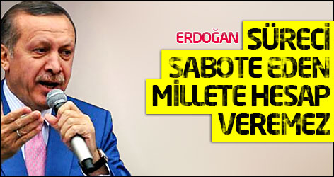 Erdoğan: Süreci sabote eden millete hesap veremez