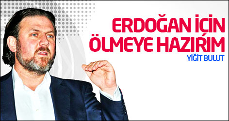 Yiğit Bulut: Erdoğan için ölmeye hazırım
