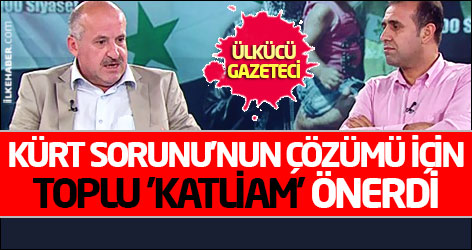 Ülkücü gazeteci Kürt sorunu'nun çözümü için toplu 'katliam' önerdi