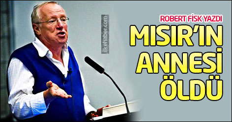 Robert Fisk yazdı: Mısır'ın annesi öldü