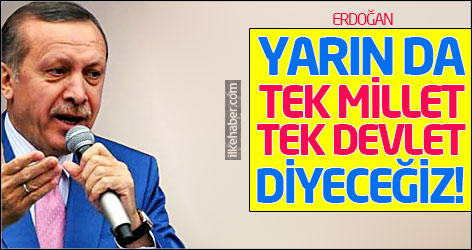 Erdoğan: Yarın da tek millet, tek devlet diyeceğiz!