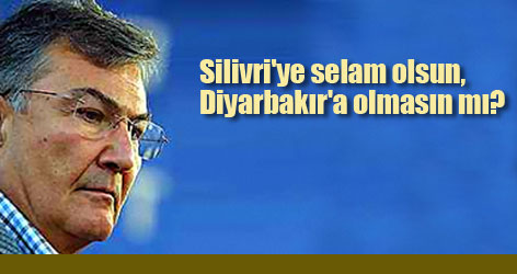 Silivri'ye selam olsun, Diyarbakır'a olmasın mı?