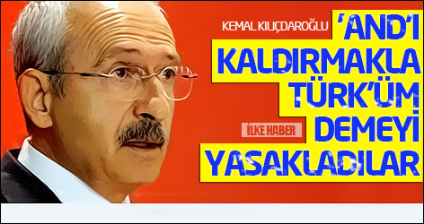 Kılıçdaroğlu: 'And'ı kaldırmakla Türk'üm demeyi yasakladılar