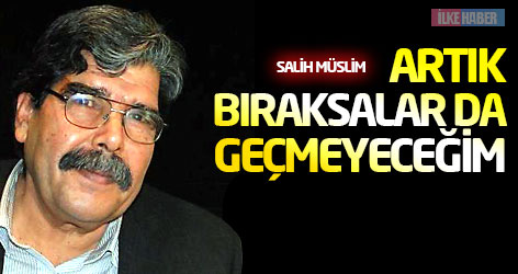 Salih Müslim: Artık bıraksalar da geçmeyeceğim