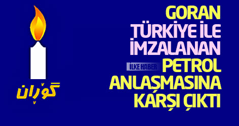 Goran, Türkiye ile imzalanan petrol anlaşmasına karşı çıktı