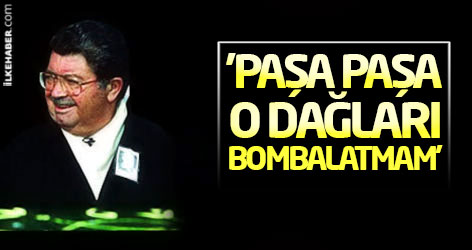 Ahmet Özal: Paşa paşa, o dağları bombalatmam!