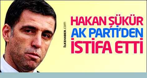 Hakan Şükür AK Parti'den istifa etti