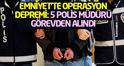 Emniyet'te operasyon depremi: 5 Polis müdürü görevden alındı