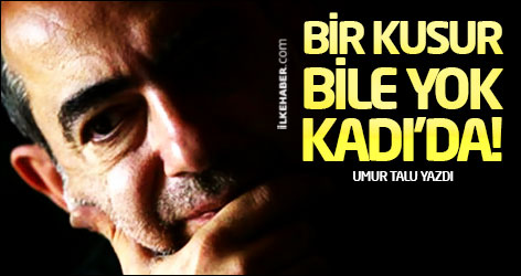 Umur Talu: Bir kusur bile yok Kadı’da!