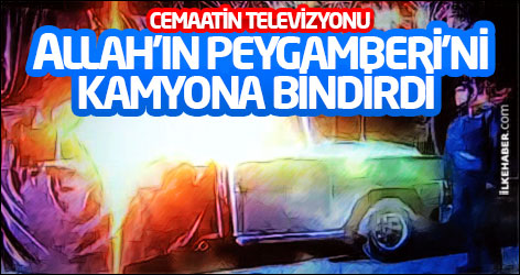 Cemaatin televizyonu Allah'ın Peygamberi'ni kamyona bindirdi
