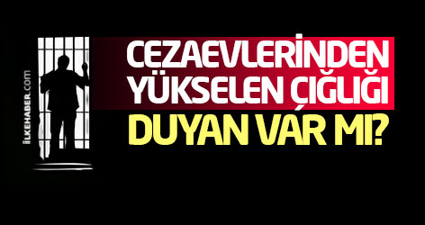 Cezaevlerinden yükselen çığlığı duyan var mı?