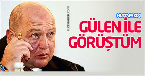 Mustafa Koç: Gülen ile görüştüm