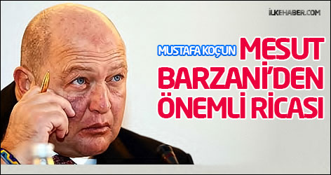 Mustafa Koç'un, Mesut Barzani'den önemli ricası