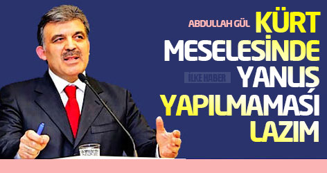 Gül: Kürt meselesinde yanlış yapılmaması lazım