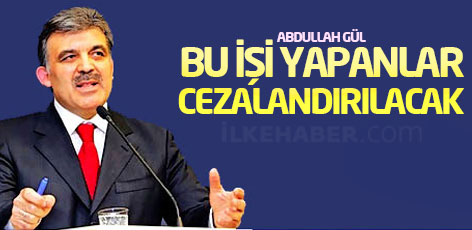 Gül: Bu işi yapanlar cezalandırılacak