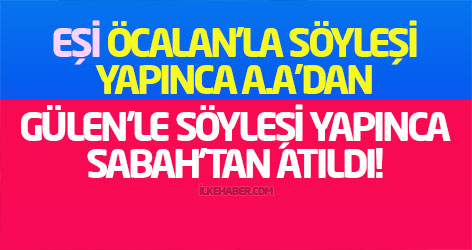 Eşi Öcalan'la söyleşi yapınca A.A'dan, Gülen'le söyleşi yapınca Sabah'tan atıldı!