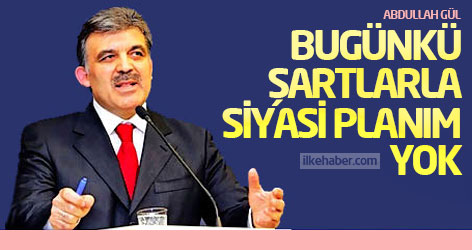 Gül: Bugünkü şartlarla siyasi planım yok