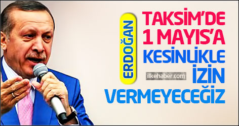 Erdoğan: Taksim'de 1 Mayıs’a kesinlikle izin vermeyeceğiz