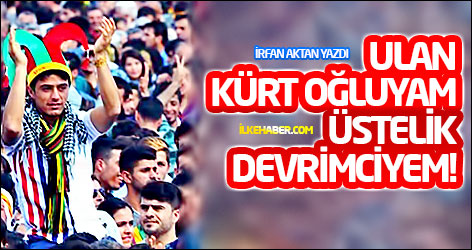 Ulan Kürt oğluyam, üstelik devrimciyem!