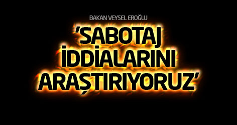 'Sabotaj iddialarını araştırıyoruz'