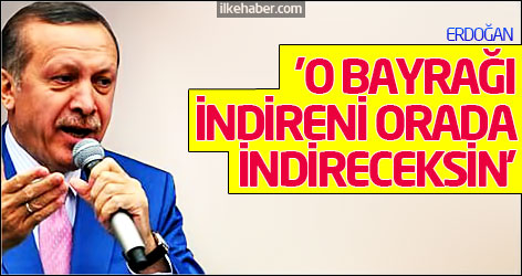 Erdoğan: O bayrağı indireni orada indireceksin