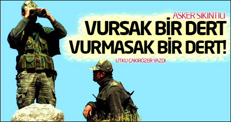 Asker sıkıntılı: Vursak bir dert vurmasak bir dert!