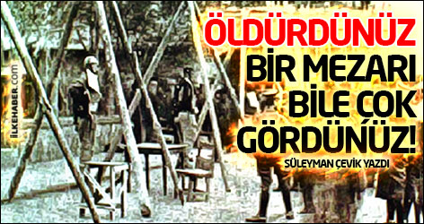 Öldürdünüz ve bir mezarı bile çok gördünüz!