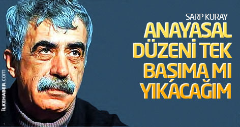 Sarp Kuray: Anayasal düzeni tek başıma mı yıkacağım