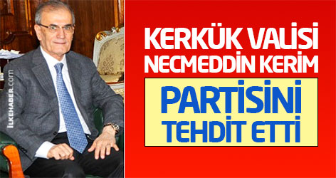 Kerkük valisi Necmeddin Kerim partisini tehdit etti
