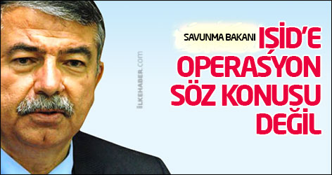Savunma Bakanı: IŞİD'e operasyon söz konusu değil