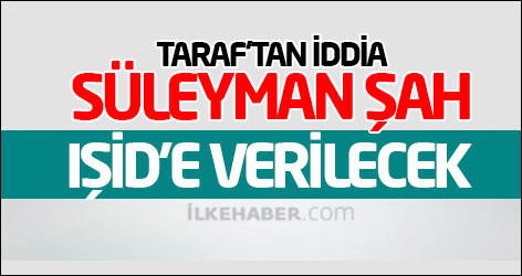 Taraf'tan iddia: Süleyman Şah, IŞİD'e verilecek