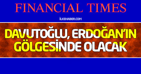 FT: Davutoğlu, Erdoğan'ın gölgesinde olacak