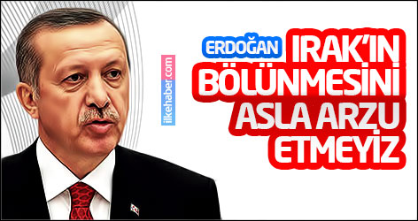 Erdoğan: Irak'ın bölünmesini asla arzu etmeyiz