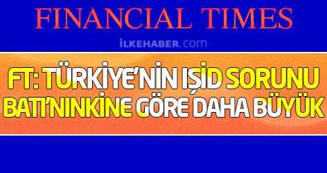 FT: Türkiye'nin IŞİD sorunu Batı'nınkine göre daha büyük