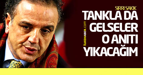Sakık: Tankla da gelseler o anıtı yıkacağım