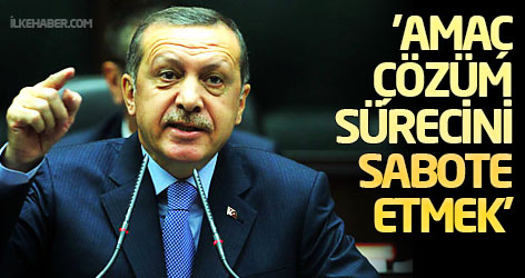 Erdoğan: 'Amaç çözüm sürecini sabote etmek'