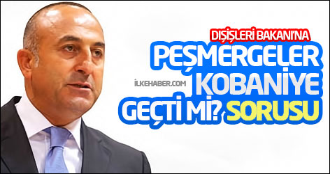 Dışişleri Bakanı'na Peşmergeler Kobaniye geçti mi sorusu
