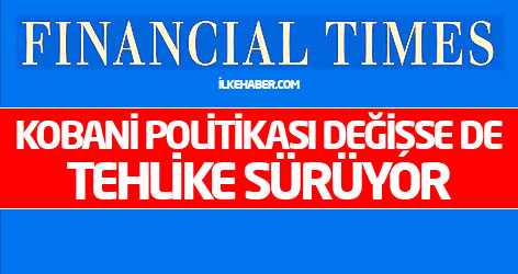 FT: Kobani politikası değişse de tehlike sürüyor