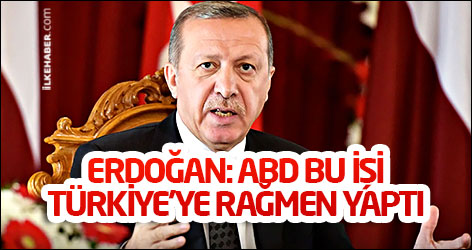 Erdoğan: ABD bu işi Türkiye'ye rağmen yaptı